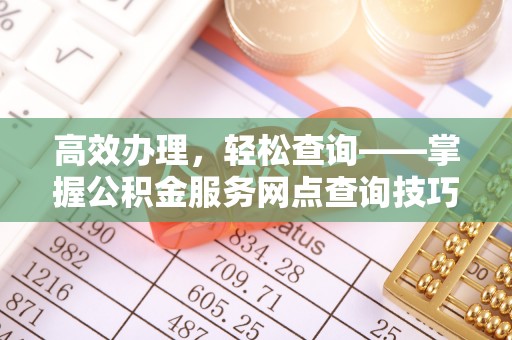 平邑高效办理，轻松查询——掌握公积金服务网点查询技巧