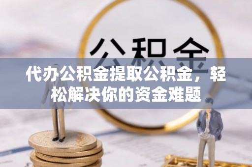 平邑代办公积金提取公积金，轻松解决你的资金难题