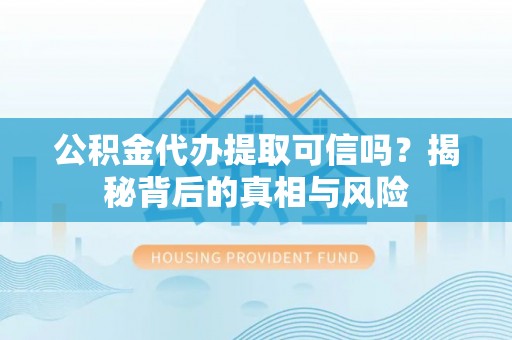 平邑公积金代办提取可信吗？揭秘背后的真相与风险