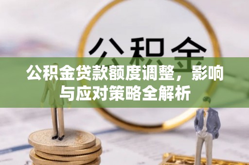 平邑公积金贷款额度调整，影响与应对策略全解析
