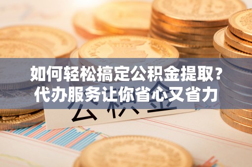 平邑如何轻松搞定公积金提取？代办服务让你省心又省力