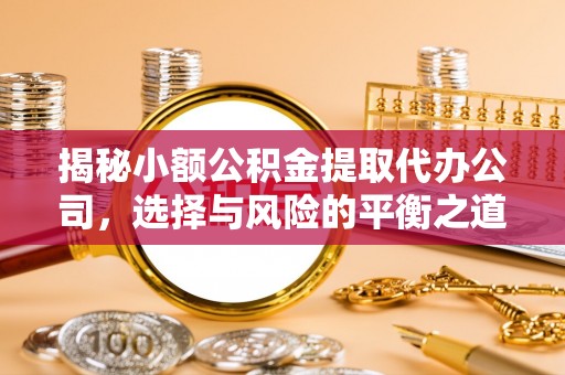 平邑揭秘小额公积金提取代办公司，选择与风险的平衡之道