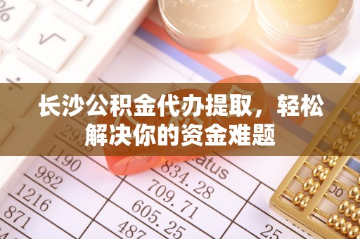 平邑长沙公积金代办提取，轻松解决你的资金难题