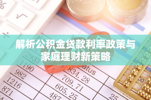 平邑解析公积金贷款利率政策与家庭理财新策略