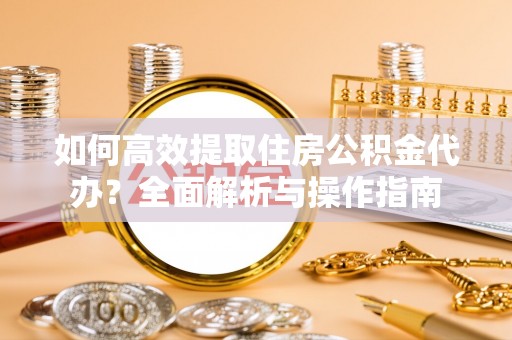平邑如何高效提取住房公积金代办？全面解析与操作指南