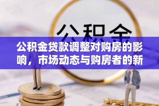 平邑公积金贷款调整对购房的影响，市场动态与购房者的新选择