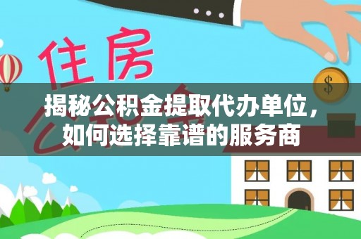 平邑揭秘公积金提取代办单位，如何选择靠谱的服务商