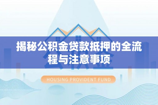 平邑揭秘公积金贷款抵押的全流程与注意事项