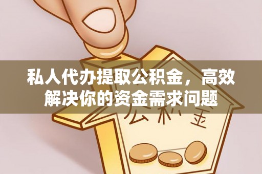 平邑私人代办提取公积金，高效解决你的资金需求问题