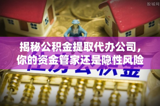 平邑揭秘公积金提取代办公司，你的资金管家还是隐性风险？