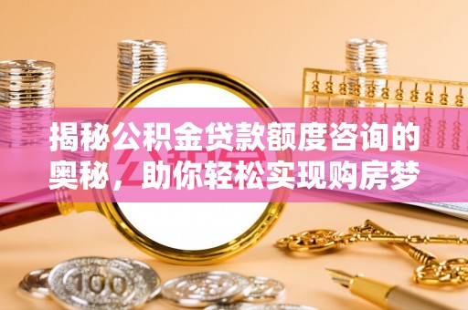 平邑揭秘公积金贷款额度咨询的奥秘，助你轻松实现购房梦想