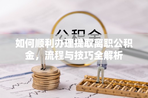 平邑如何顺利办理提取离职公积金，流程与技巧全解析