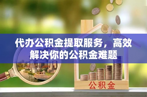 平邑代办公积金提取服务，高效解决你的公积金难题