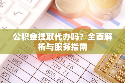 平邑公积金提取代办吗？全面解析与服务指南