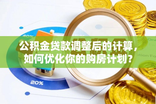 平邑公积金贷款调整后的计算，如何优化你的购房计划？