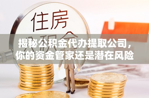 平邑揭秘公积金代办提取公司，你的资金管家还是潜在风险？