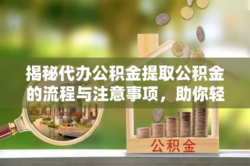 平邑揭秘代办公积金提取公积金的流程与注意事项，助你轻松拿回属于你的钱