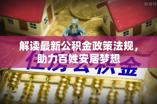 平邑解读最新公积金政策法规，助力百姓安居梦想