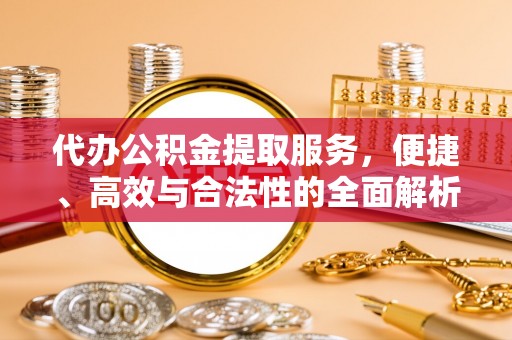 平邑代办公积金提取服务，便捷、高效与合法性的全面解析