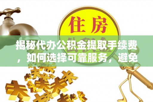 平邑揭秘代办公积金提取手续费，如何选择可靠服务，避免隐形陷阱