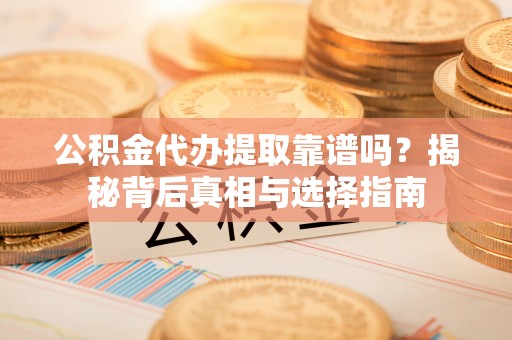 平邑公积金代办提取靠谱吗？揭秘背后真相与选择指南