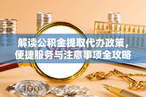 平邑解读公积金提取代办政策，便捷服务与注意事项全攻略