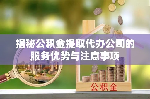 平邑揭秘公积金提取代办公司的服务优势与注意事项