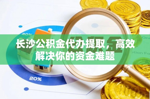 平邑长沙公积金代办提取，高效解决你的资金难题