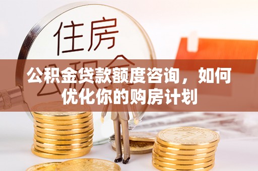 平邑公积金贷款额度咨询，如何优化你的购房计划
