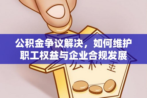 平邑公积金争议解决，如何维护职工权益与企业合规发展
