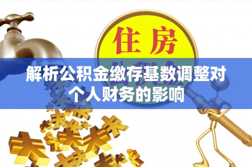 平邑解析公积金缴存基数调整对个人财务的影响