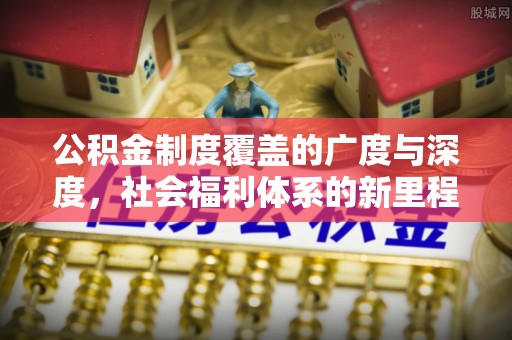 平邑公积金制度覆盖的广度与深度，社会福利体系的新里程碑