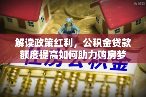 平邑解读政策红利，公积金贷款额度提高如何助力购房梦