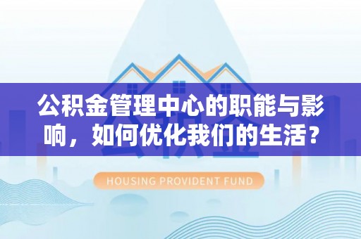 平邑公积金管理中心的职能与影响，如何优化我们的生活？