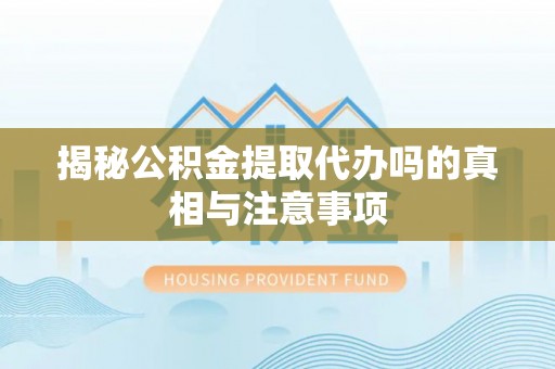 平邑揭秘公积金提取代办吗的真相与注意事项