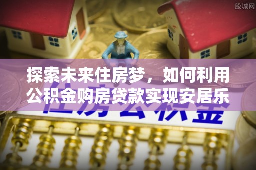平邑探索未来住房梦，如何利用公积金购房贷款实现安居乐业
