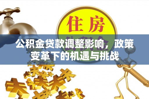 平邑公积金贷款调整影响，政策变革下的机遇与挑战