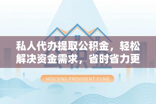 平邑私人代办提取公积金，轻松解决资金需求，省时省力更高效