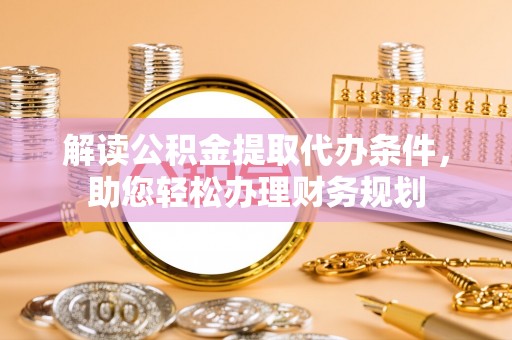 平邑解读公积金提取代办条件，助您轻松办理财务规划