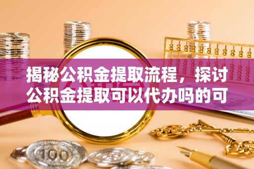 平邑揭秘公积金提取流程，探讨公积金提取可以代办吗的可行性与注意事项