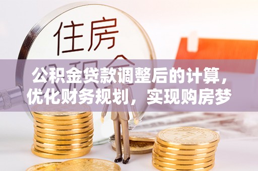平邑公积金贷款调整后的计算，优化财务规划，实现购房梦想