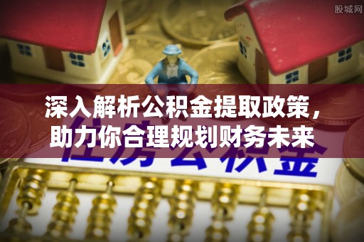 平邑深入解析公积金提取政策，助力你合理规划财务未来