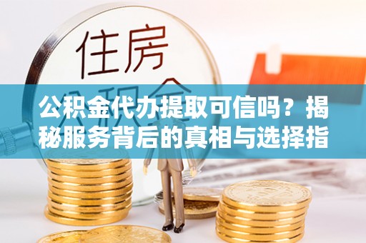 平邑公积金代办提取可信吗？揭秘服务背后的真相与选择指南