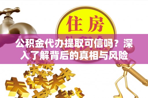 平邑公积金代办提取可信吗？深入了解背后的真相与风险