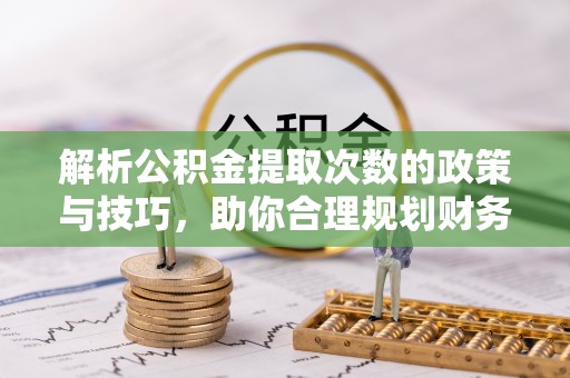 平邑解析公积金提取次数的政策与技巧，助你合理规划财务未来