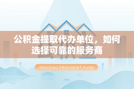 平邑公积金提取代办单位，如何选择可靠的服务商