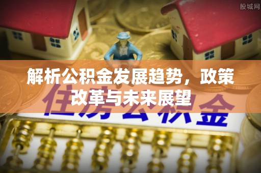 平邑解析公积金发展趋势，政策改革与未来展望