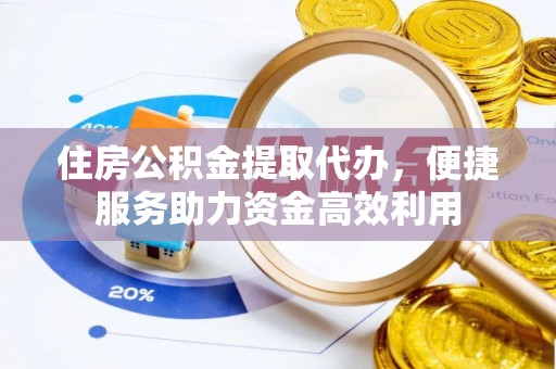 平邑住房公积金提取代办，便捷服务助力资金高效利用