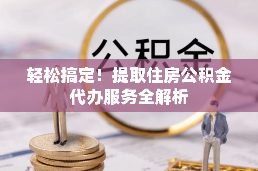 平邑轻松搞定！提取住房公积金代办服务全解析