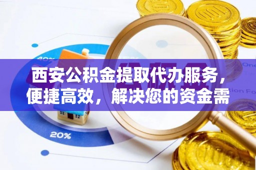 平邑西安公积金提取代办服务，便捷高效，解决您的资金需求